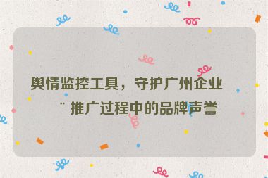 輿情監(jiān)控工具，守護廣州企業(yè)在推廣過程中的品牌聲譽