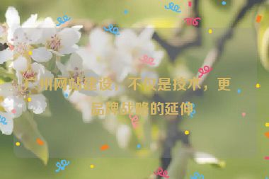 廣州網(wǎng)站建設(shè)，不僅是技術(shù)，更是品牌戰(zhàn)略的延伸