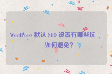 WordPress 默認(rèn) SEO 設(shè)置有哪些坑？如何避免？