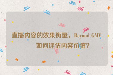 直播內(nèi)容的效果衡量，Beyond GMV，如何評估內(nèi)容價值？