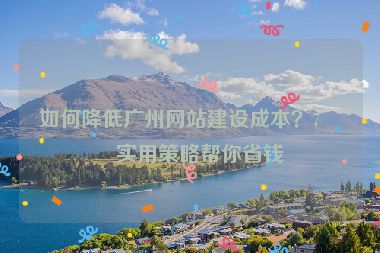 如何降低廣州網(wǎng)站建設(shè)成本？7個實用策略幫你省錢