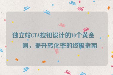 獨(dú)立站CTA按鈕設(shè)計(jì)的10個(gè)黃金法則，提升轉(zhuǎn)化率的終極指南