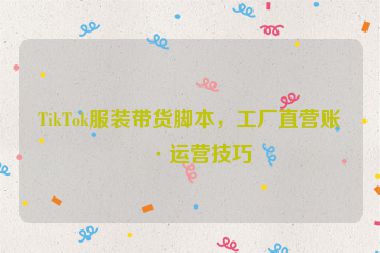 TikTok服裝帶貨腳本，工廠直營(yíng)賬號(hào)運(yùn)營(yíng)技巧