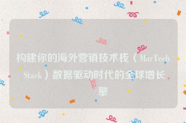 構(gòu)建你的海外營銷技術(shù)棧（MarTech Stack）數(shù)據(jù)驅(qū)動(dòng)時(shí)代的全球增長引擎