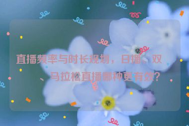 直播頻率與時(shí)長(zhǎng)規(guī)劃，日播、雙播、馬拉松直播哪種更有效？