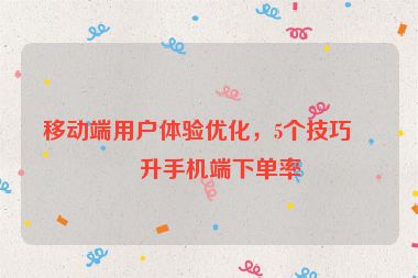 移動(dòng)端用戶(hù)體驗(yàn)優(yōu)化，5個(gè)技巧提升手機(jī)端下單率