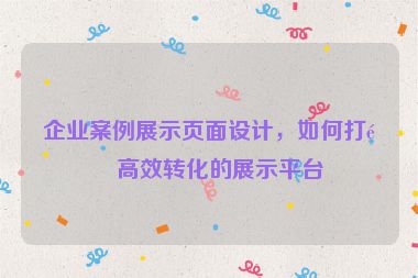 企業(yè)案例展示頁(yè)面設(shè)計(jì)，如何打造高效轉(zhuǎn)化的展示平臺(tái)
