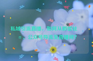 私域引流直播，如何從微信社群、公眾號導(dǎo)流至直播間？