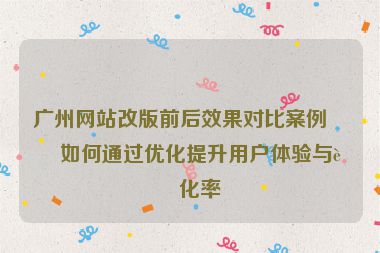 廣州網(wǎng)站改版前后效果對比案例，如何通過優(yōu)化提升用戶體驗(yàn)與轉(zhuǎn)化率