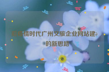 后疫情時代廣州文旅企業(yè)網(wǎng)站建設(shè)的新思路