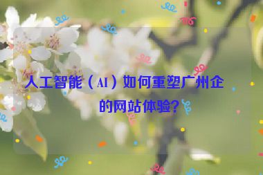 人工智能（AI）如何重塑廣州企業(yè)的網(wǎng)站體驗？