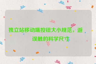 獨(dú)立站移動(dòng)端按鈕大小規(guī)范，避免誤觸的科學(xué)尺寸
