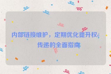 內(nèi)部鏈接維護，定期優(yōu)化提升權(quán)重傳遞的全面指南