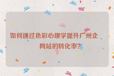 如何通過色彩心理學(xué)提升廣州企業(yè)網(wǎng)站的轉(zhuǎn)化率？