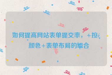 如何提高網(wǎng)站表單提交率，+按鈕顏色+表單布局的組合