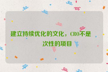 建立持續(xù)優(yōu)化的文化，CRO不是一次性的項(xiàng)目