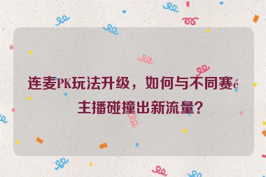 連麥PK玩法升級，如何與不同賽道主播碰撞出新流量？