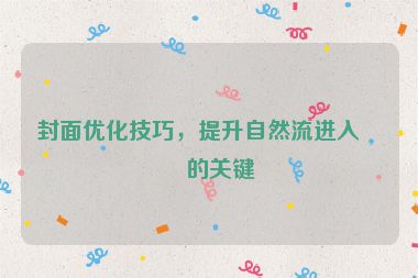 封面優(yōu)化技巧，提升自然流進(jìn)入率的關(guān)鍵