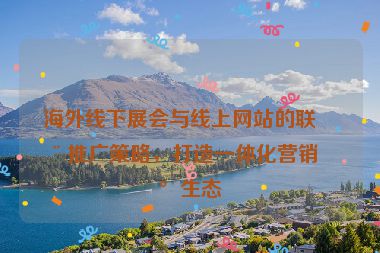 海外線下展會(huì)與線上網(wǎng)站的聯(lián)動(dòng)推廣策略，打造一體化營(yíng)銷新生態(tài)