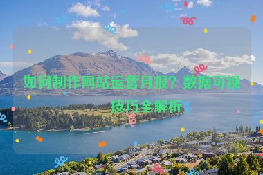 如何制作網(wǎng)站運營月報？數(shù)據(jù)可視化技巧全解析