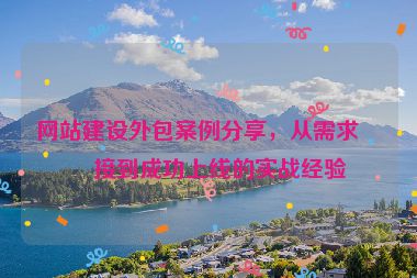 網(wǎng)站建設(shè)外包案例分享，從需求對接到成功上線的實戰(zhàn)經(jīng)驗