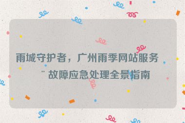 雨城守護(hù)者，廣州雨季網(wǎng)站服務(wù)器故障應(yīng)急處理全景指南
