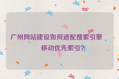廣州網(wǎng)站建設(shè)如何適配搜索引擎的移動(dòng)優(yōu)先索引？