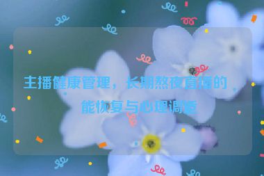 主播健康管理，長(zhǎng)期熬夜直播的體能恢復(fù)與心理調(diào)適