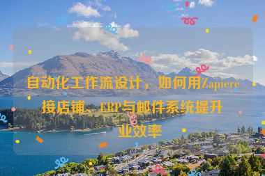 自動(dòng)化工作流設(shè)計(jì)，如何用Zapier連接店鋪、ERP與郵件系統(tǒng)提升企業(yè)效率