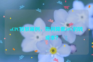 oCPC投放案例，如何降低50%的轉(zhuǎn)化成本？
