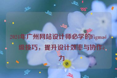 2024年廣州網(wǎng)站設(shè)計(jì)師必學(xué)的Figma高級(jí)技巧，提升設(shè)計(jì)效率與協(xié)作能力