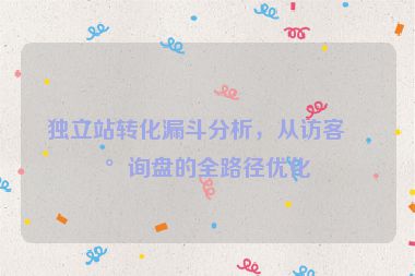 獨立站轉(zhuǎn)化漏斗分析，從訪客到詢盤的全路徑優(yōu)化