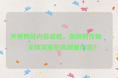 外貿(mào)網(wǎng)站內(nèi)容戰(zhàn)略，如何創(chuàng)作吸引全球買家的高質(zhì)量內(nèi)容？
