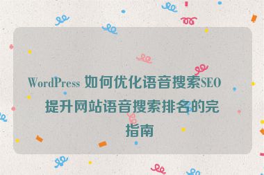 WordPress 如何優(yōu)化語音搜索SEO？提升網(wǎng)站語音搜索排名的完整指南