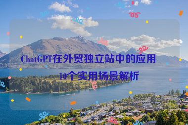 ChatGPT在外貿獨立站中的應用，10個實用場景解析