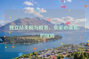 獨立站關稅與稅務，賣家必須知道的規(guī)則