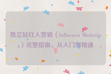 獨立站紅人營銷（Influencer Marketing）完整指南，從入門到精通