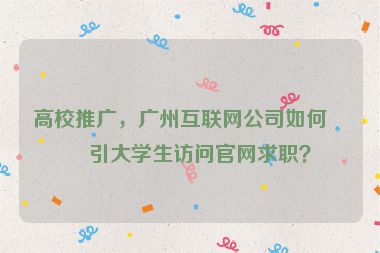 高校推廣，廣州互聯(lián)網(wǎng)公司如何吸引大學(xué)生訪問官網(wǎng)求職？