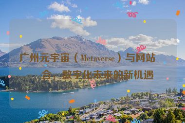 廣州元宇宙（Metaverse）與網(wǎng)站結(jié)合，數(shù)字化未來的新機(jī)遇