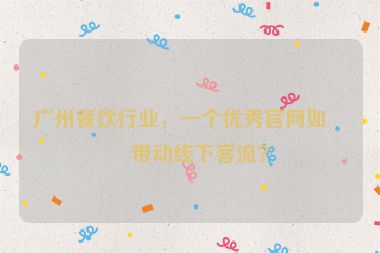 廣州餐飲行業(yè)，一個(gè)優(yōu)秀官網(wǎng)如何帶動(dòng)線下客流？