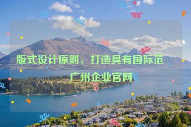 版式設(shè)計(jì)原則，打造具有國(guó)際范的廣州企業(yè)官網(wǎng)