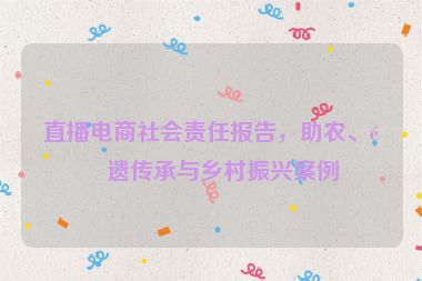 直播電商社會(huì)責(zé)任報(bào)告，助農(nóng)、非遺傳承與鄉(xiāng)村振興案例