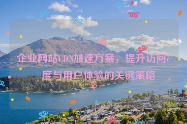 企業(yè)網(wǎng)站CDN加速方案，提升訪問速度與用戶體驗(yàn)的關(guān)鍵策略