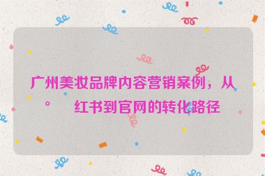 廣州美妝品牌內容營銷案例，從小紅書到官網的轉化路徑