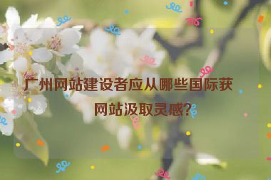 廣州網(wǎng)站建設(shè)者應(yīng)從哪些國際獲獎網(wǎng)站汲取靈感？