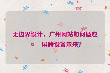 無邊界設(shè)計，廣州網(wǎng)站如何適應(yīng)多屏跨設(shè)備未來？
