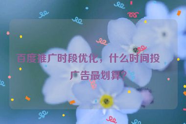 百度推廣時段優(yōu)化，什么時間投放廣告最劃算？