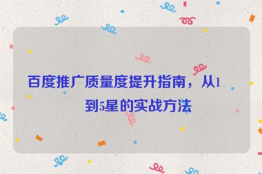 百度推廣質(zhì)量度提升指南，從1星到5星的實戰(zhàn)方法