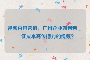 視頻內(nèi)容營(yíng)銷(xiāo)，廣州企業(yè)如何制作低成本高傳播力的視頻？