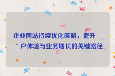 企業(yè)網(wǎng)站持續(xù)優(yōu)化策略，提升用戶體驗與業(yè)務(wù)增長的關(guān)鍵路徑